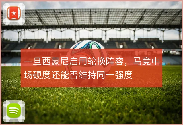 一旦西蒙尼启用轮换阵容，马竞中场硬度还能否维持同一强度
