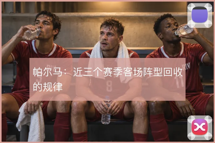 帕尔马:近三个赛季客场阵型回收的规律