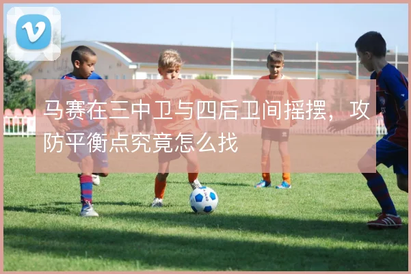马赛在三中卫与四后卫间摇摆，攻防平衡点究竟怎么找