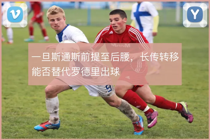 一旦斯通斯前提至后腰，长传转移能否替代罗德里出球