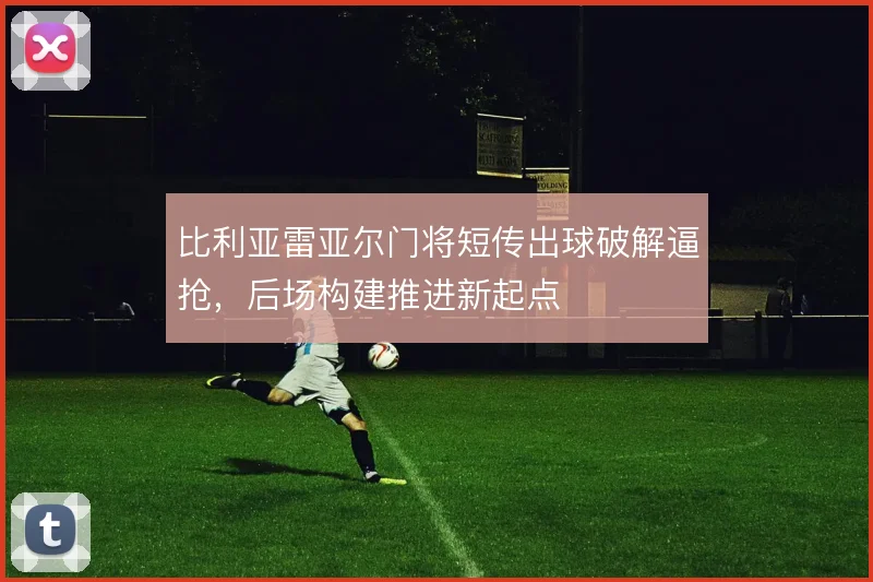 比利亚雷亚尔门将短传出球破解逼抢，后场构建推进新起点