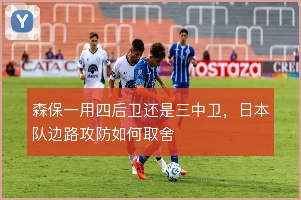 森保一用四后卫还是三中卫，日本队边路攻防如何取舍