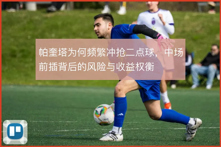 帕奎塔为何频繁冲抢二点球，中场前插背后的风险与收益权衡