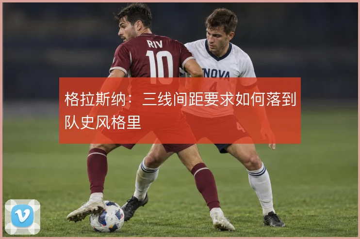 格拉斯纳：三线间距要求如何落到队史风格里
