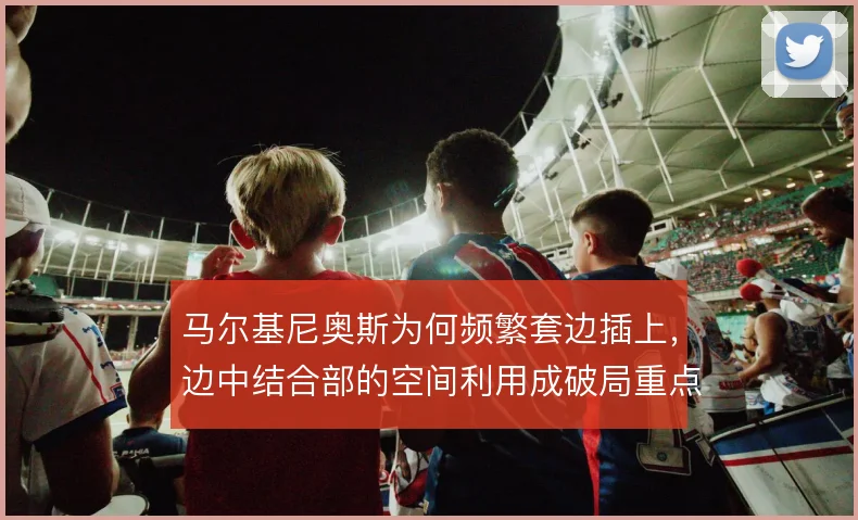 马尔基尼奥斯为何频繁套边插上,边中结合部的空间利用成破局重点