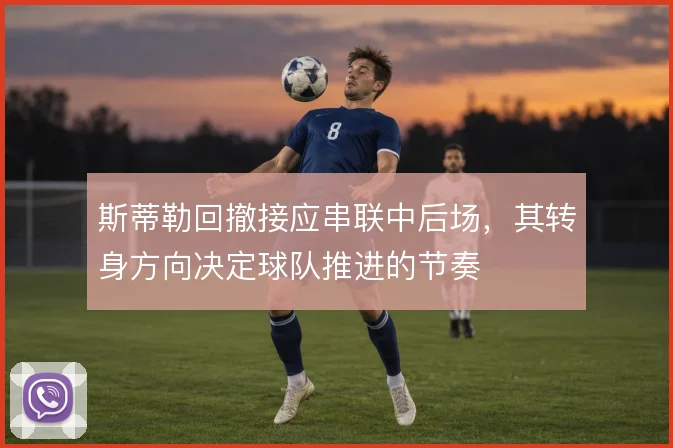 斯蒂勒回撤接应串联中后场，其转身方向决定球队推进的节奏