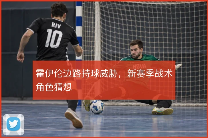 霍伊伦边路持球威胁，新赛季战术角色猜想