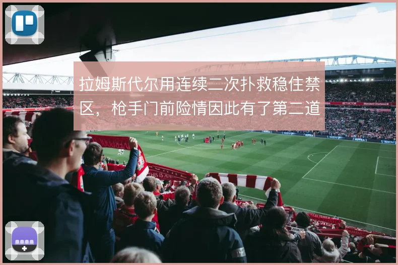拉姆斯代尔用连续二次扑救稳住禁区,枪手门前险情因此有了第二道兜底