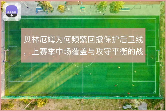贝林厄姆为何频繁回撤保护后卫线,上赛季中场覆盖与攻守平衡的战术动机