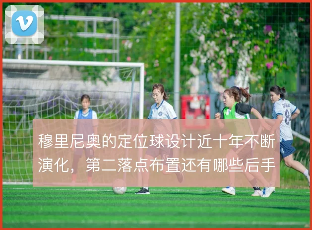 穆里尼奥的定位球设计近十年不断演化，第二落点布置还有哪些后手