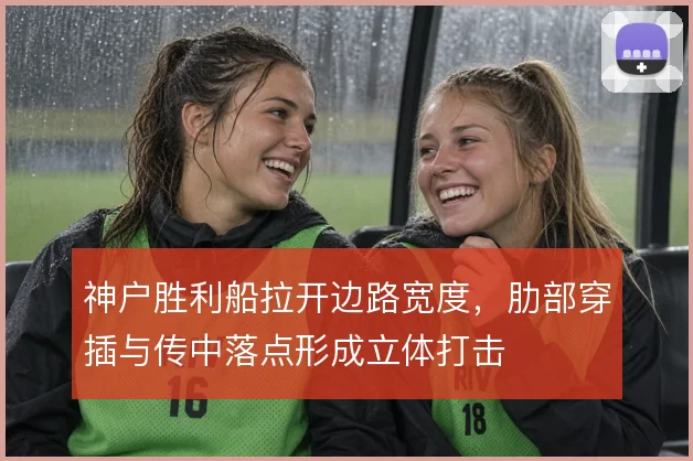 神户胜利船拉开边路宽度,肋部穿插与传中落点形成立体打击
