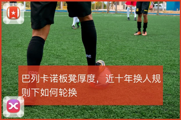 巴列卡诺板凳厚度,近十年换人规则下如何轮换