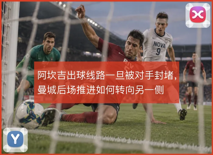 阿坎吉出球线路一旦被对手封堵，曼城后场推进如何转向另一侧