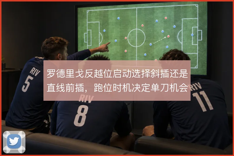 罗德里戈反越位启动选择斜插还是直线前插,跑位时机决定单刀机会的成败