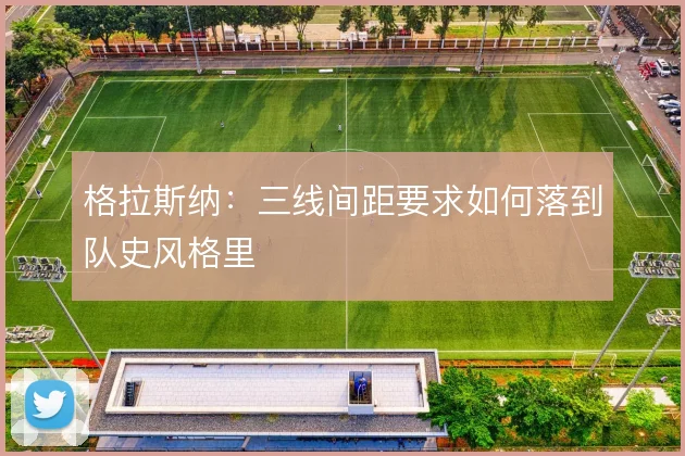 格拉斯纳：三线间距要求如何落到队史风格里