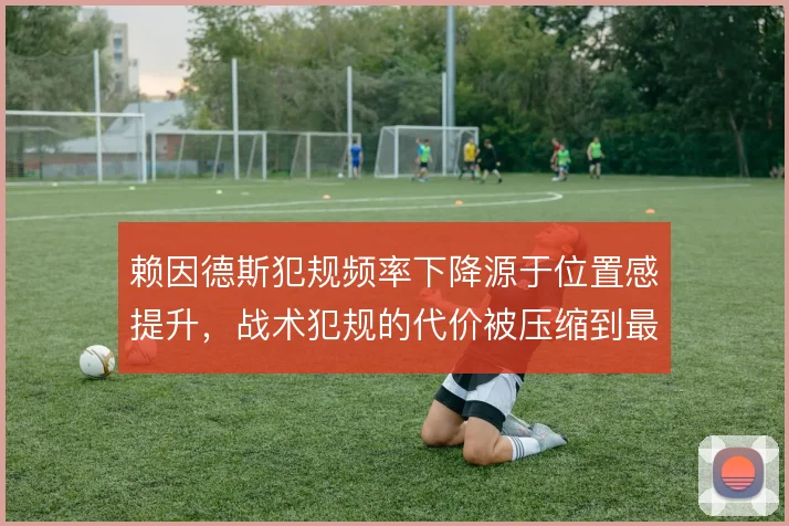 赖因德斯犯规频率下降源于位置感提升,战术犯规的代价被压缩到最低