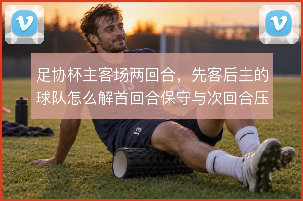 足协杯主客场两回合，先客后主的球队怎么解首回合保守与次回合压上的矛盾