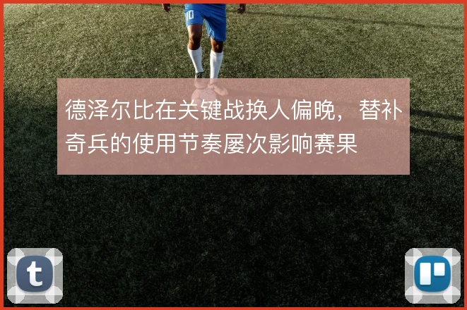 德泽尔比在关键战换人偏晚，替补奇兵的使用节奏屡次影响赛果