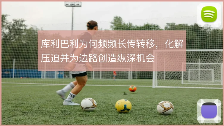 库利巴利为何频频长传转移，化解压迫并为边路创造纵深机会