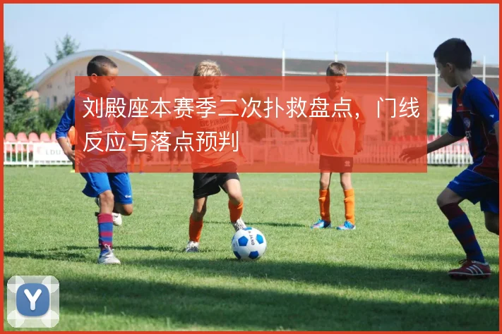 刘殿座本赛季二次扑救盘点，门线反应与落点预判