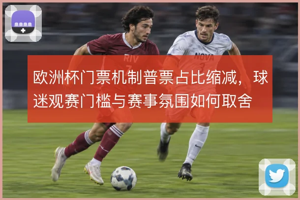 欧洲杯门票机制普票占比缩减，球迷观赛门槛与赛事氛围如何取舍