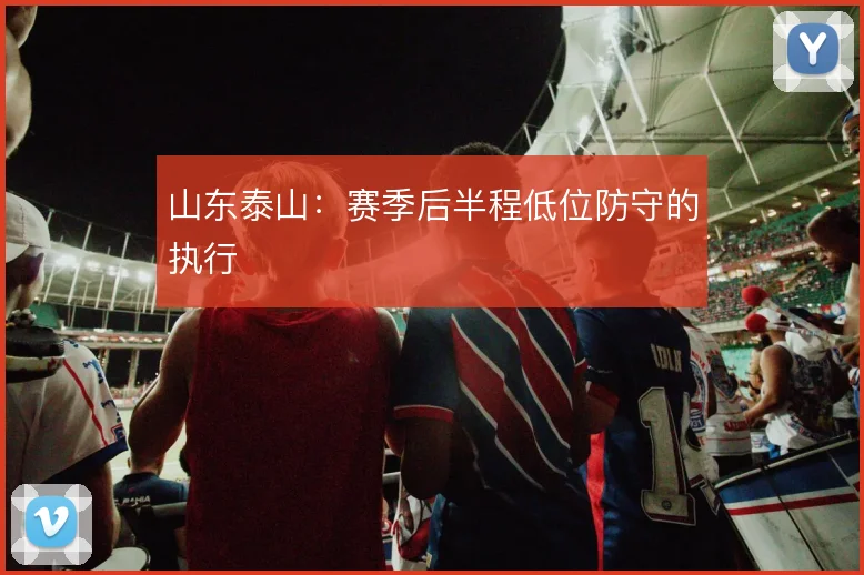 山东泰山:赛季后半程低位防守的执行
