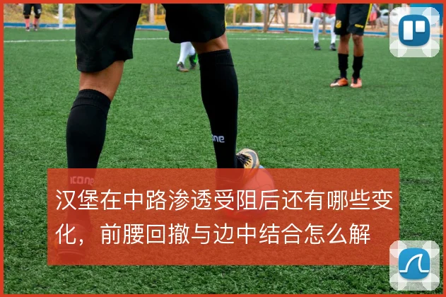 汉堡在中路渗透受阻后还有哪些变化，前腰回撤与边中结合怎么解