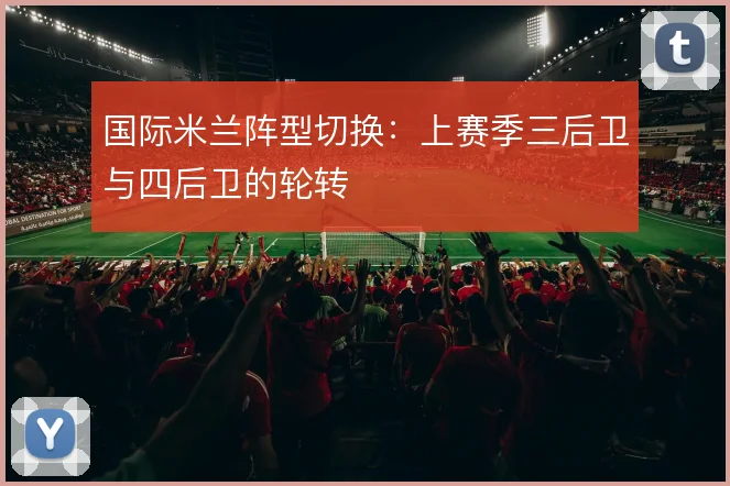 国际米兰阵型切换:上赛季三后卫与四后卫的轮转