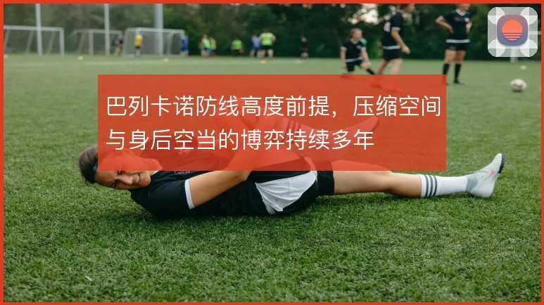 巴列卡诺防线高度前提，压缩空间与身后空当的博弈持续多年