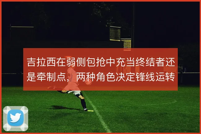 吉拉西在弱侧包抢中充当终结者还是牵制点，两种角色决定锋线运转方式