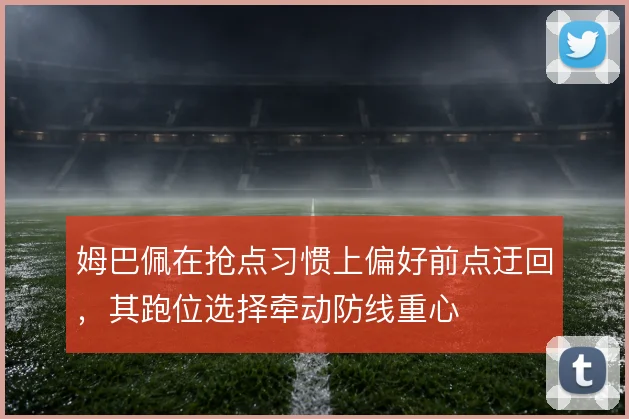 姆巴佩在抢点习惯上偏好前点迂回，其跑位选择牵动防线重心