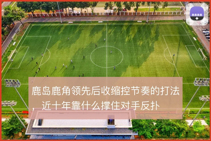 鹿岛鹿角领先后收缩控节奏的打法，近十年靠什么撑住对手反扑