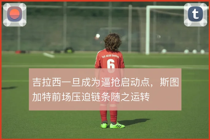 吉拉西一旦成为逼抢启动点，斯图加特前场压迫链条随之运转