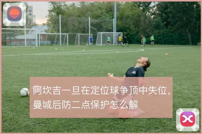 阿坎吉一旦在定位球争顶中失位，曼城后防二点保护怎么解