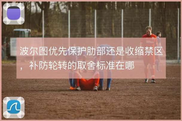 波尔图优先保护肋部还是收缩禁区，补防轮转的取舍标准在哪
