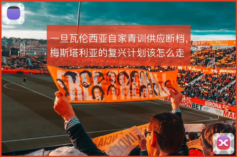 一旦瓦伦西亚自家青训供应断档，梅斯塔利亚的复兴计划该怎么走