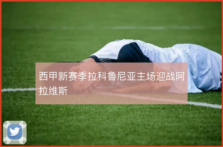 西甲新赛季拉科鲁尼亚主场迎战阿拉维斯
