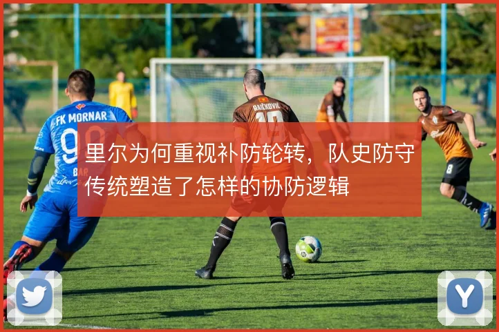 里尔为何重视补防轮转,队史防守传统塑造了怎样的协防逻辑