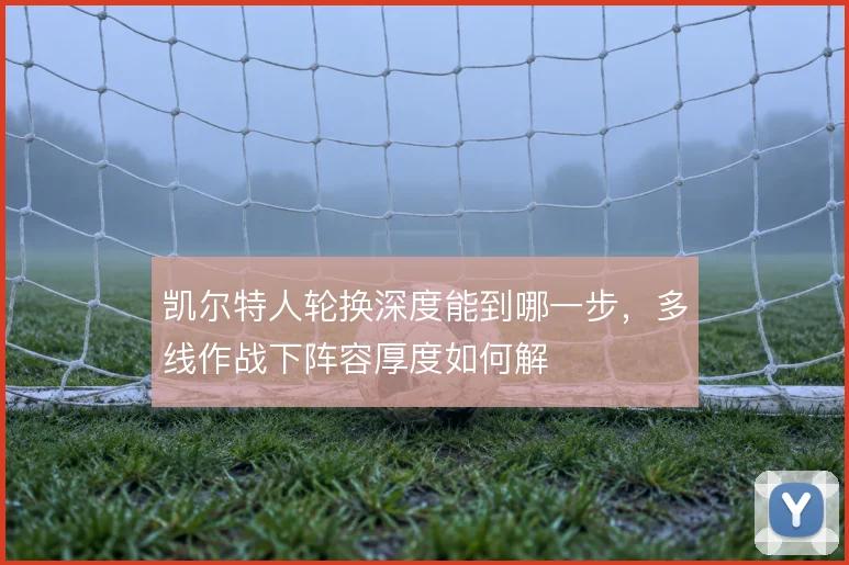 凯尔特人轮换深度能到哪一步，多线作战下阵容厚度如何解