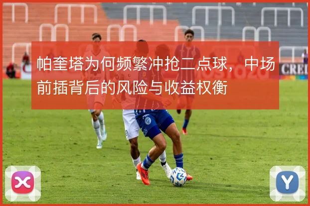 帕奎塔为何频繁冲抢二点球，中场前插背后的风险与收益权衡