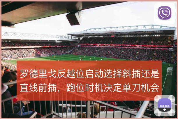 罗德里戈反越位启动选择斜插还是直线前插,跑位时机决定单刀机会的成败