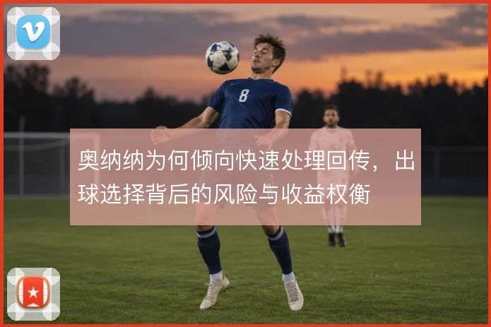 奥纳纳为何倾向快速处理回传,出球选择背后的风险与收益权衡
