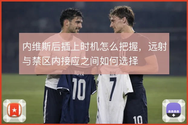 内维斯后插上时机怎么把握，远射与禁区内接应之间如何选择