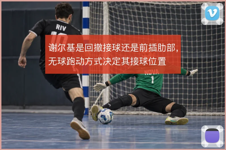 谢尔基是回撤接球还是前插肋部，无球跑动方式决定其接球位置