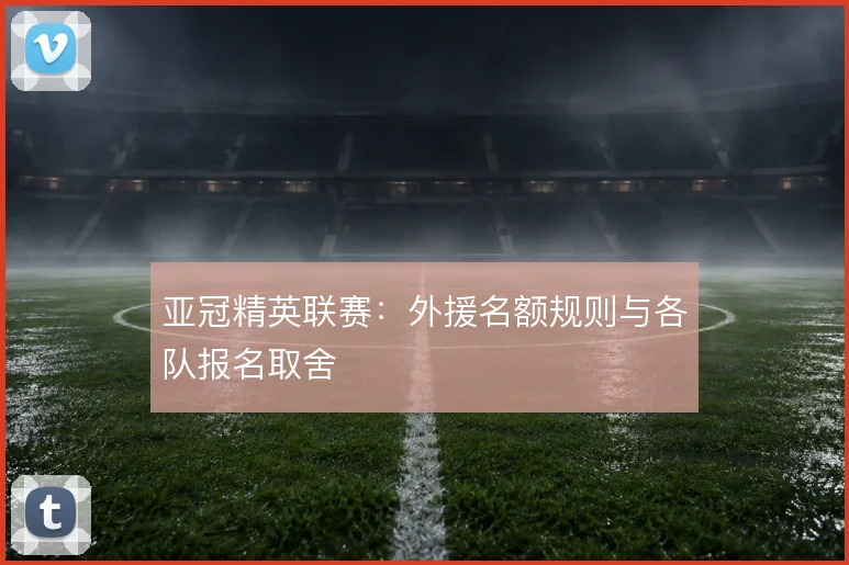 亚冠精英联赛:外援名额规则与各队报名取舍