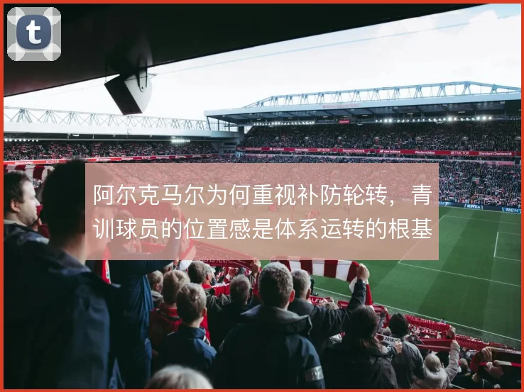 阿尔克马尔为何重视补防轮转，青训球员的位置感是体系运转的根基