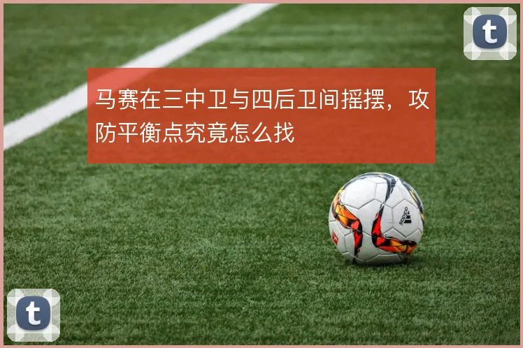 马赛在三中卫与四后卫间摇摆，攻防平衡点究竟怎么找