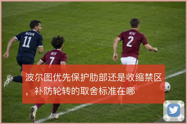 波尔图优先保护肋部还是收缩禁区，补防轮转的取舍标准在哪