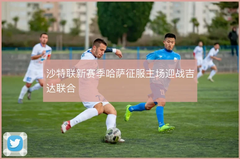 沙特联新赛季哈萨征服主场迎战吉达联合