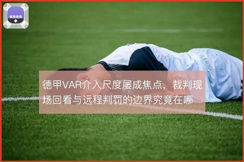 德甲VAR介入尺度屡成焦点,裁判现场回看与远程判罚的边界究竟在哪